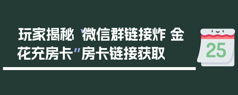 玩家揭秘“微信群链接炸·金花充房卡”房卡链接获取