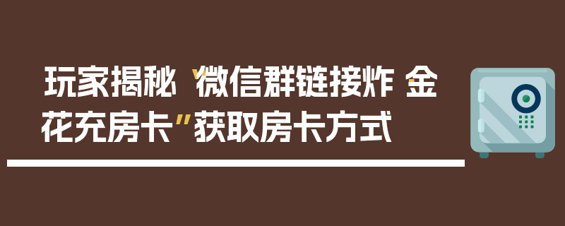 玩家揭秘“微信群链接炸·金花充房卡”获取房卡方式