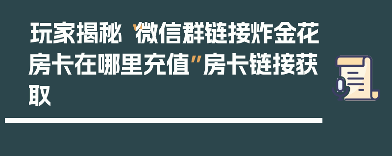 玩家揭秘“微信群链接炸金花房卡在哪里充值”房卡链接获取