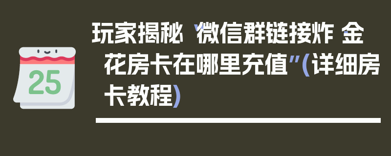 玩家揭秘“微信群链接炸·金花房卡在哪里充值”(详细房卡教程)