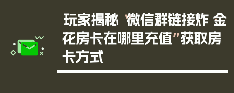 玩家揭秘“微信群链接炸·金花房卡在哪里充值”获取房卡方式