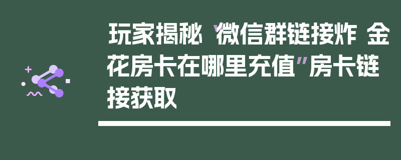 玩家揭秘“微信群链接炸 金花房卡在哪里充值”房卡链接获取