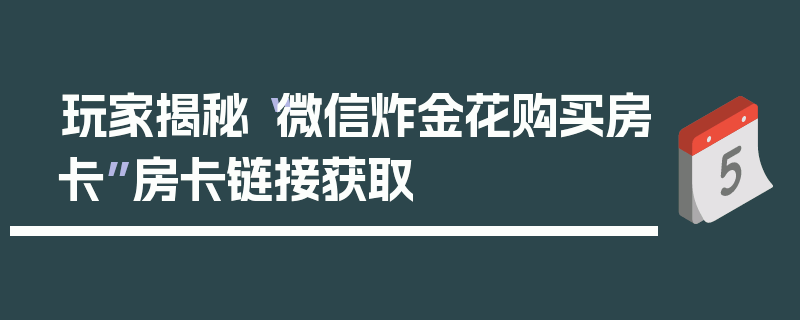 玩家揭秘“微信炸金花购买房卡”房卡链接获取
