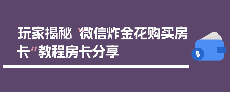 玩家揭秘“微信炸金花购买房卡”教程房卡分享