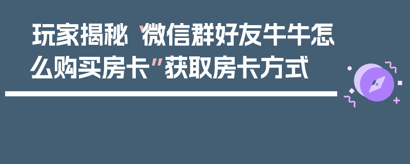 玩家揭秘“微信群好友牛牛怎么购买房卡”获取房卡方式