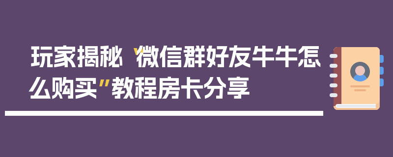 玩家揭秘“微信群好友牛牛怎么购买”教程房卡分享