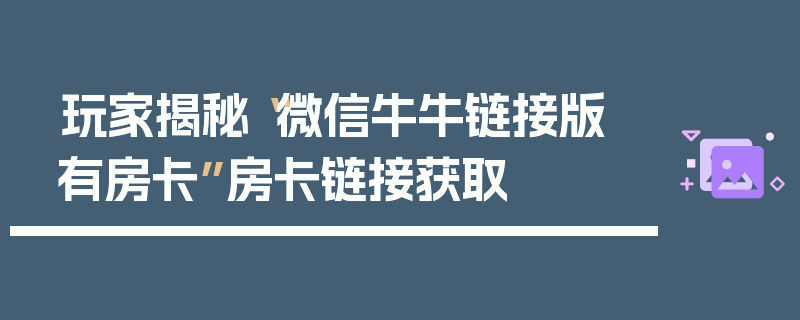 玩家揭秘“微信牛牛链接版 有房卡”房卡链接获取