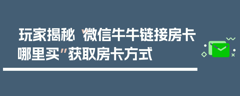 玩家揭秘“微信牛牛链接房卡哪里买”获取房卡方式