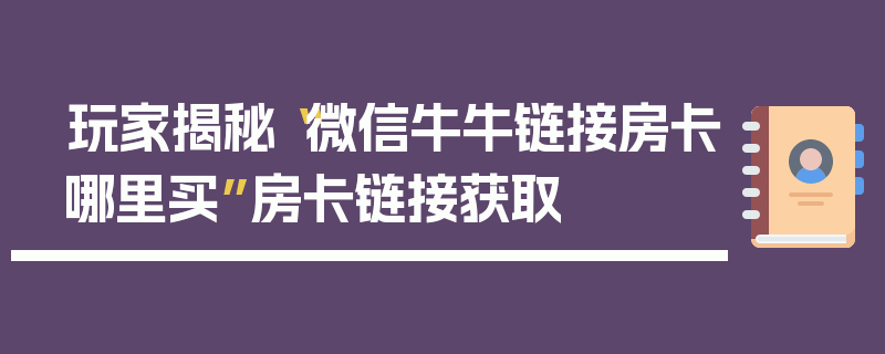 玩家揭秘“微信牛牛链接房卡哪里买”房卡链接获取
