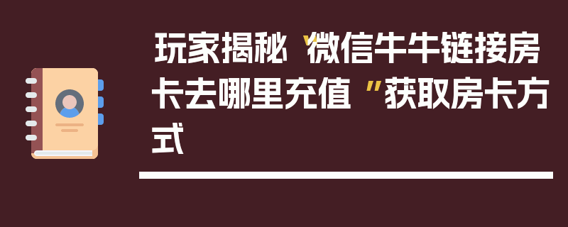 玩家揭秘“微信牛牛链接房卡去哪里充值 ”获取房卡方式
