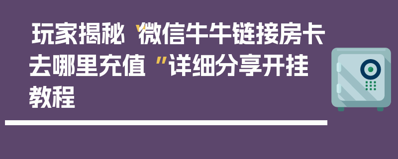 玩家揭秘“微信牛牛链接房卡去哪里充值 ”详细分享开挂教程