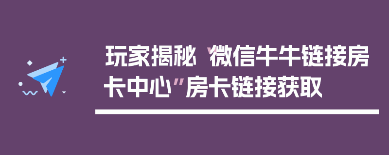 玩家揭秘“微信牛牛链接房卡中心”房卡链接获取