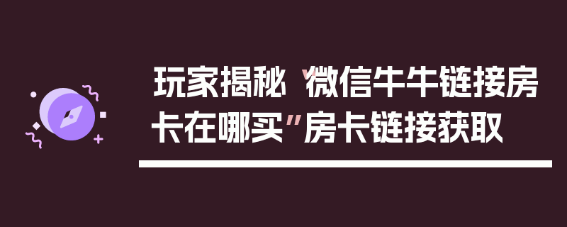 玩家揭秘“微信牛牛链接房卡在哪买”房卡链接获取