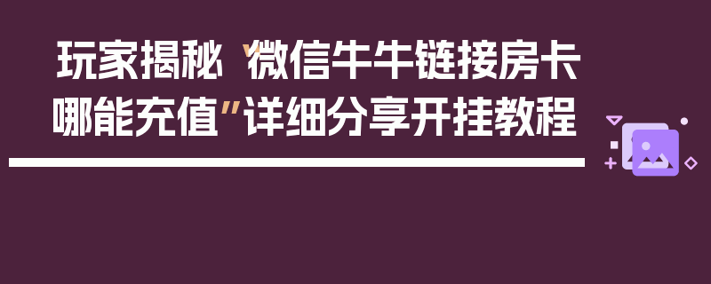 玩家揭秘“微信牛牛链接房卡哪能充值”详细分享开挂教程