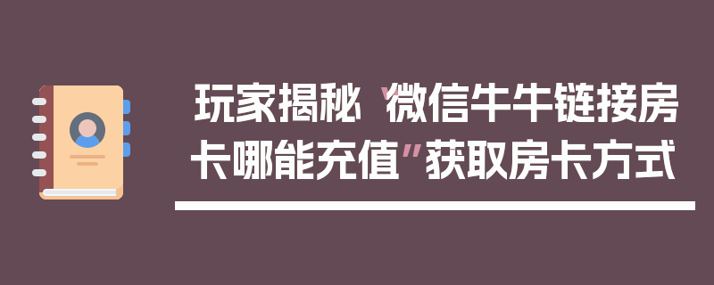 玩家揭秘“微信牛牛链接房卡哪能充值”获取房卡方式