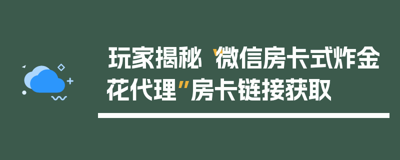 玩家揭秘“微信房卡式炸金花代理”房卡链接获取