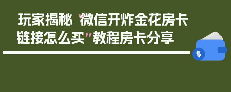 玩家揭秘“微信开炸金花房卡链接怎么买”教程房卡分享