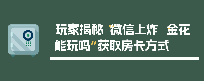 玩家揭秘“微信上炸 ·金花能玩吗”获取房卡方式