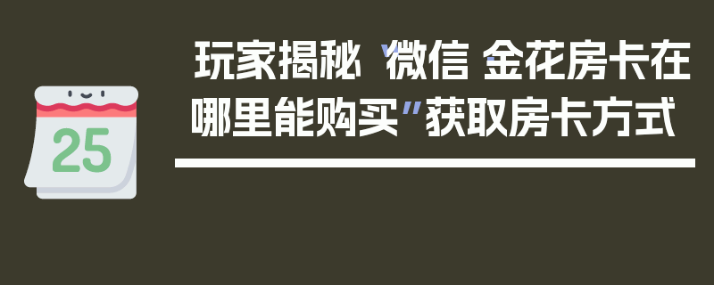 玩家揭秘“微信·金花房卡在哪里能购买”获取房卡方式