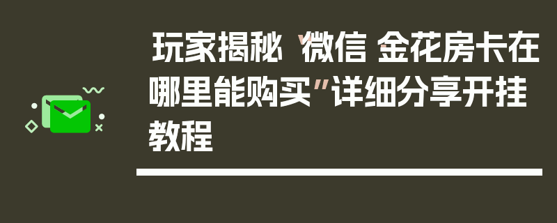 玩家揭秘“微信·金花房卡在哪里能购买”详细分享开挂教程