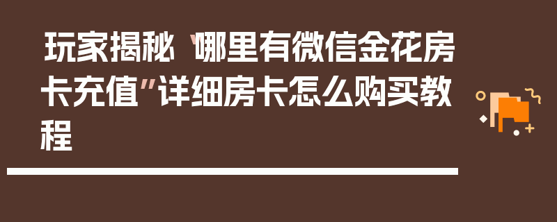 玩家揭秘“哪里有微信金花房卡充值”详细房卡怎么购买教程