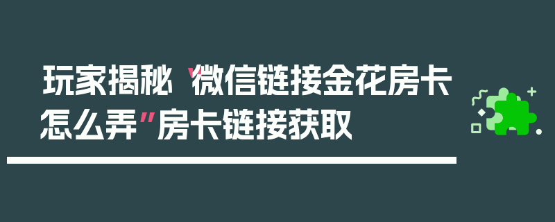 玩家揭秘“微信链接金花房卡怎么弄”房卡链接获取