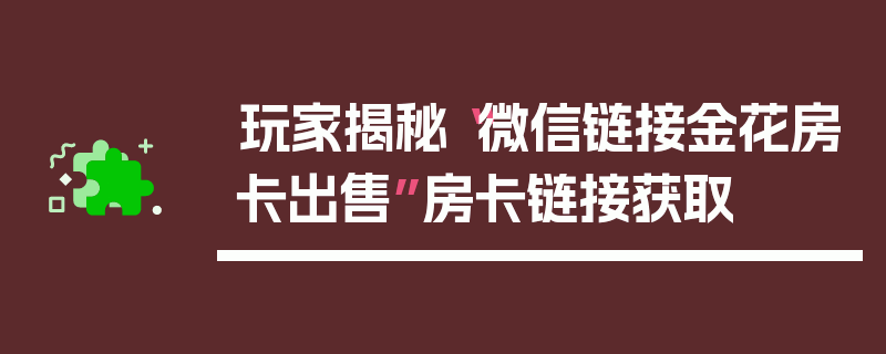 玩家揭秘“微信链接金花房卡出售”房卡链接获取