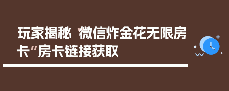 玩家揭秘“微信炸金花无限房卡”房卡链接获取