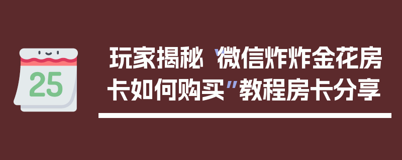 玩家揭秘“微信炸炸金花房卡如何购买”教程房卡分享