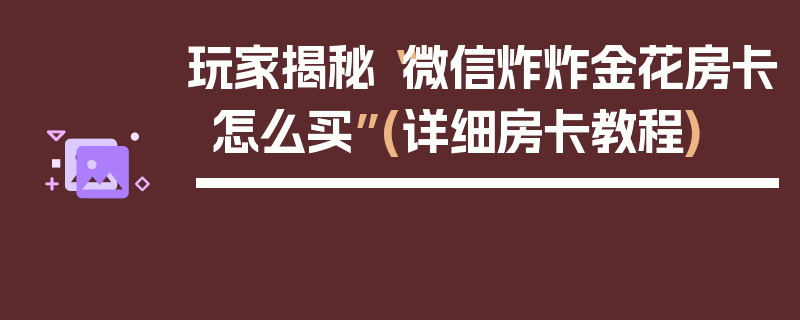玩家揭秘“微信炸炸金花房卡怎么买”(详细房卡教程)