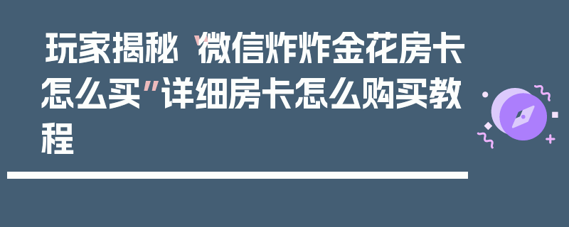 玩家揭秘“微信炸炸金花房卡怎么买”详细房卡怎么购买教程