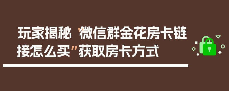 玩家揭秘“微信群金花房卡链接怎么买”获取房卡方式