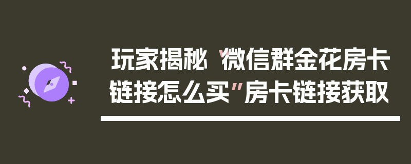 玩家揭秘“微信群金花房卡链接怎么买”房卡链接获取