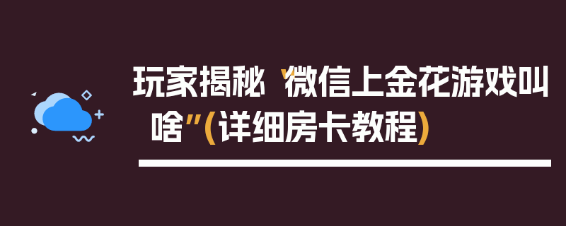 玩家揭秘“微信上金花游戏叫啥”(详细房卡教程)
