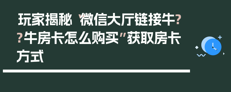 玩家揭秘“微信大厅链接牛??牛房卡怎么购买”获取房卡方式