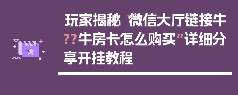 玩家揭秘“微信大厅链接牛??牛房卡怎么购买”详细分享开挂教程