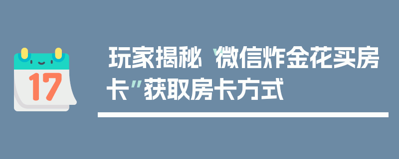玩家揭秘“微信炸金花买房卡”获取房卡方式