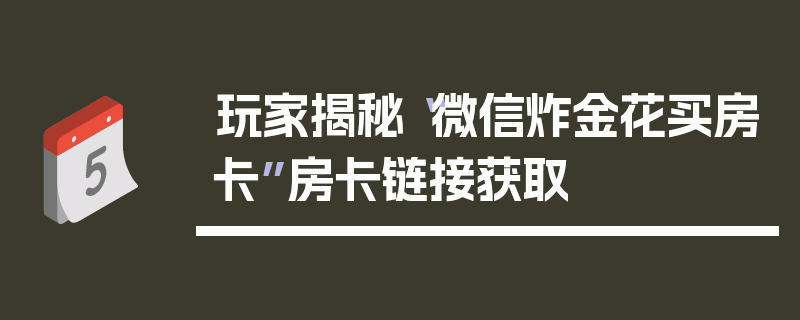 玩家揭秘“微信炸金花买房卡”房卡链接获取