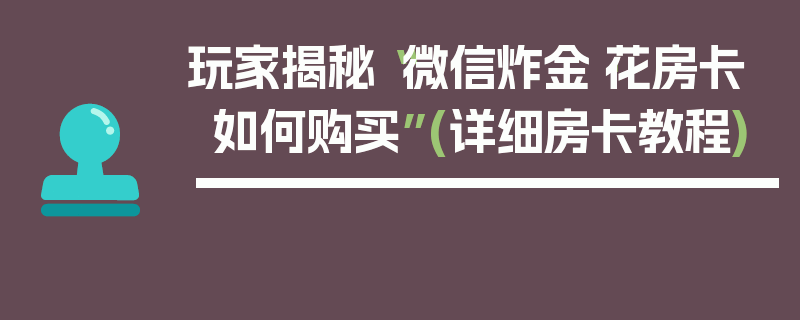 玩家揭秘“微信炸金·花房卡如何购买”(详细房卡教程)
