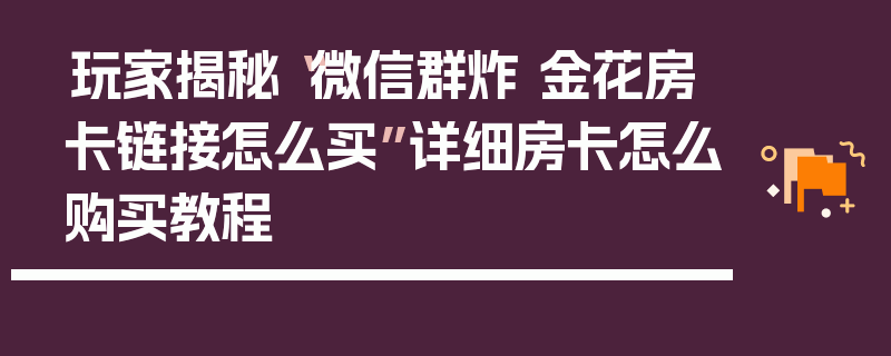 玩家揭秘“微信群炸 金花房卡链接怎么买”详细房卡怎么购买教程
