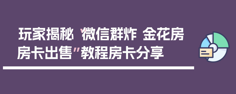 玩家揭秘“微信群炸 金花房房卡出售”教程房卡分享