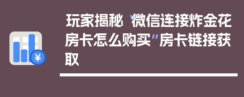 玩家揭秘“微信连接炸金花房卡怎么购买”房卡链接获取