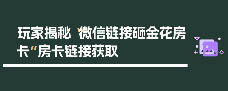 玩家揭秘“微信链接砸金花房卡”房卡链接获取