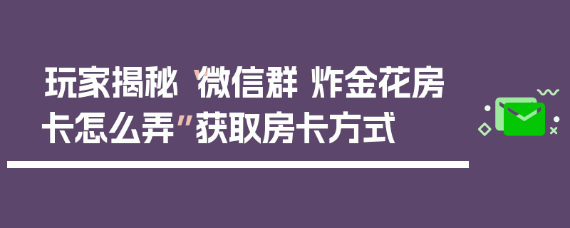 玩家揭秘“微信群 炸金花房卡怎么弄”获取房卡方式