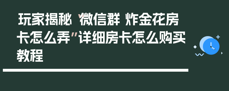 玩家揭秘“微信群 炸金花房卡怎么弄”详细房卡怎么购买教程