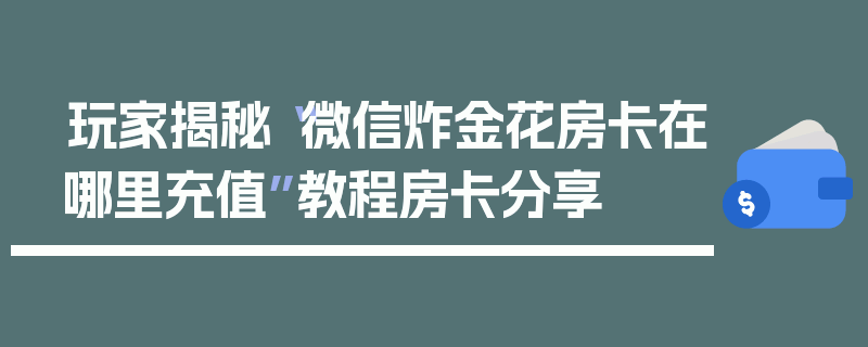 玩家揭秘“微信炸金花房卡在哪里充值”教程房卡分享