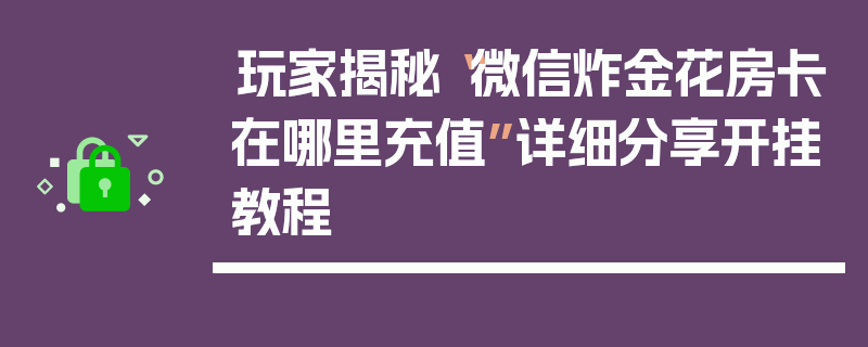 玩家揭秘“微信炸金花房卡在哪里充值”详细分享开挂教程