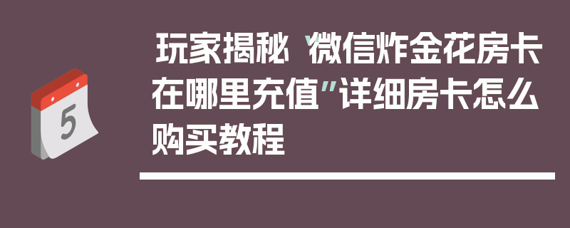 玩家揭秘“微信炸金花房卡在哪里充值”详细房卡怎么购买教程