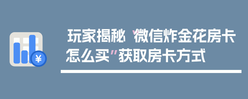 玩家揭秘“微信炸金花房卡怎么买”获取房卡方式