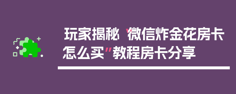 玩家揭秘“微信炸金花房卡怎么买”教程房卡分享